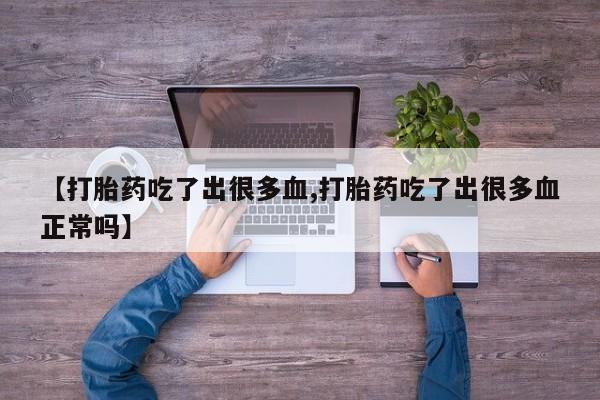 打胎药专卖微信卖流产药的微信【打胎药吃了出很多血,打胎药吃了出很多血正常吗】