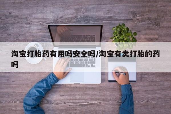 打胎药专卖微信卖流产药的微信淘宝打胎药有用吗安全吗/淘宝有卖打胎的药吗