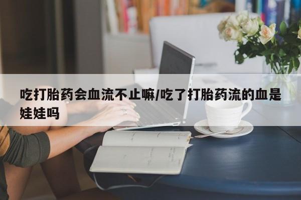 打胎药专卖微信卖流产药的微信吃打胎药会血流不止嘛/吃了打胎药流的血是娃娃吗