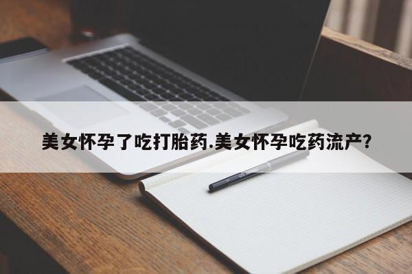 打胎药专卖微信卖流产药的微信美女怀孕了吃打胎药.美女怀孕吃药流产？