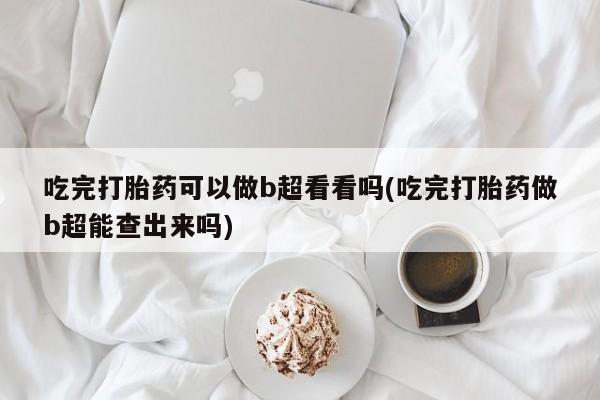 打胎药专卖微信卖流产药的微信吃完打胎药可以做b超看看吗(吃完打胎药做b超能查出来吗)