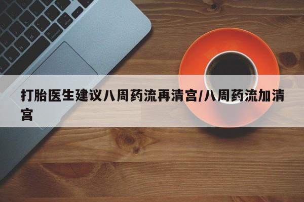 打胎药专卖微信卖流产药的微信打胎医生建议八周药流再清宫/八周药流加清宫