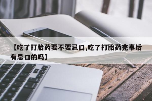 打胎药专卖微信卖流产药的微信【吃了打胎药要不要忌口,吃了打胎药完事后有忌口的吗】