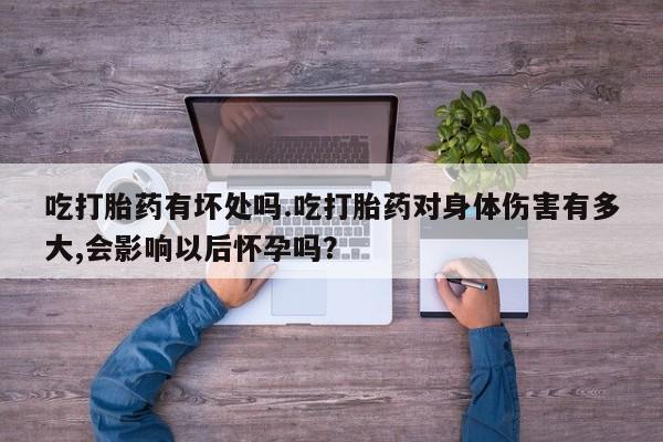 打胎药专卖微信卖流产药的微信吃打胎药有坏处吗.吃打胎药对身体伤害有多大,会影响以后怀孕吗？