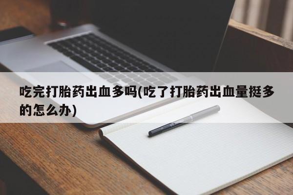 打胎药专卖微信卖流产药的微信吃完打胎药出血多吗(吃了打胎药出血量挺多的怎么办)