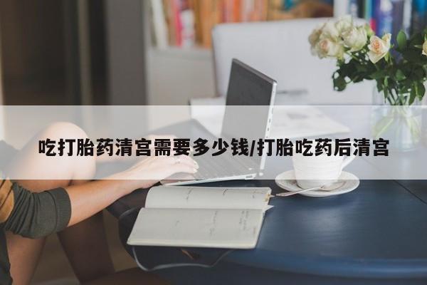 打胎药专卖微信卖流产药的微信吃打胎药清宫需要多少钱/打胎吃药后清宫