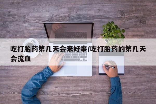 打胎药专卖微信卖流产药的微信吃打胎药第几天会来好事/吃打胎药的第几天会流血