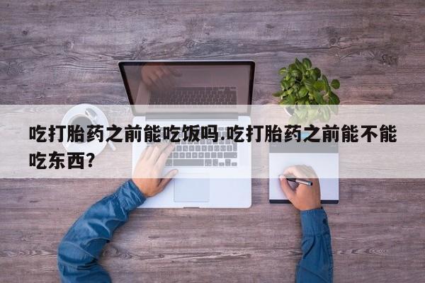 打胎药专卖微信卖流产药的微信吃打胎药之前能吃饭吗.吃打胎药之前能不能吃东西？
