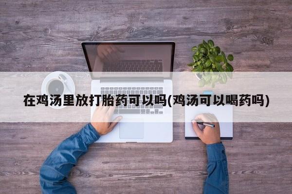 打胎药专卖微信卖流产药的微信在鸡汤里放打胎药可以吗(鸡汤可以喝药吗)