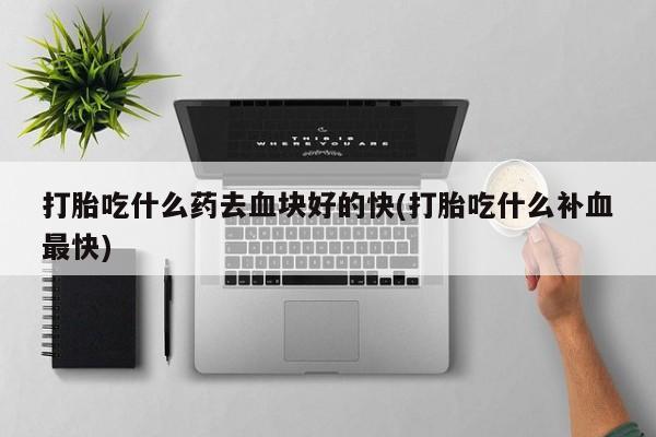 打胎药专卖微信卖流产药的微信打胎吃什么药去血块好的快(打胎吃什么补血最快)