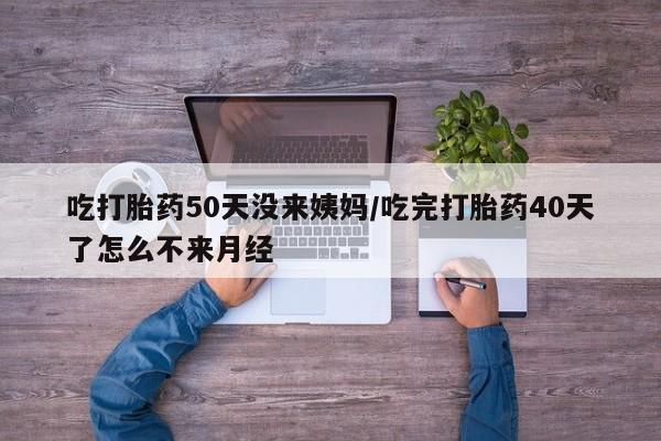 打胎药专卖微信卖流产药的微信吃打胎药50天没来姨妈/吃完打胎药40天了怎么不来月经