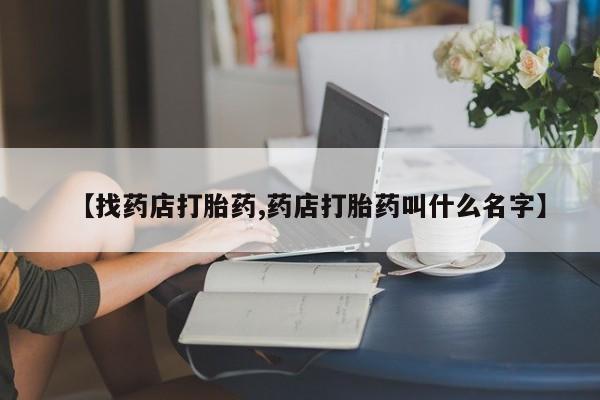 打胎药专卖微信卖流产药的微信【找药店打胎药,药店打胎药叫什么名字】