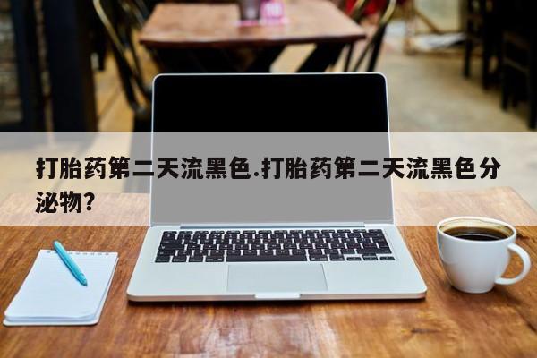 打胎药专卖微信卖流产药的微信打胎药第二天流黑色.打胎药第二天流黑色分泌物？