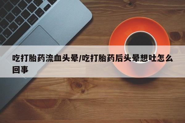 打胎药专卖微信卖流产药的微信吃打胎药流血头晕/吃打胎药后头晕想吐怎么回事