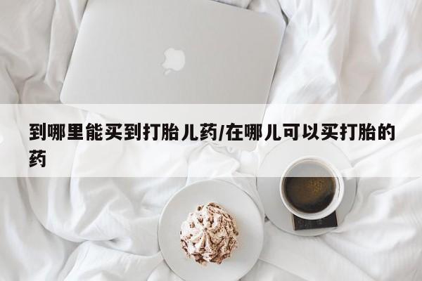 打胎药专卖微信卖流产药的微信到哪里能买到打胎儿药/在哪儿可以买打胎的药