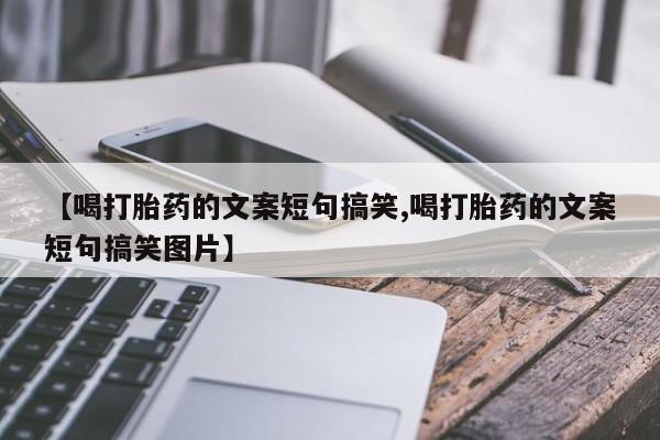 打胎药专卖微信卖流产药的微信【喝打胎药的文案短句搞笑,喝打胎药的文案短句搞笑图片】
