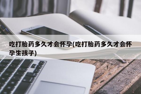 打胎药专卖微信卖流产药的微信吃打胎药多久才会怀孕(吃打胎药多久才会怀孕生孩子)