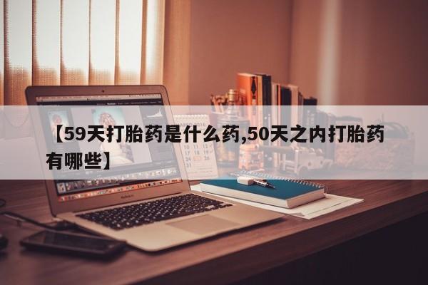 打胎药专卖微信卖流产药的微信【59天打胎药是什么药,50天之内打胎药有哪些】