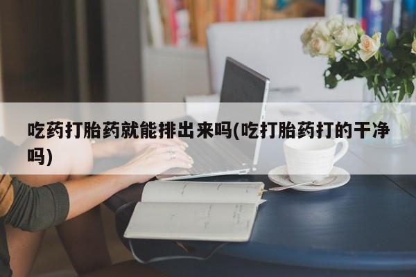 打胎药专卖微信卖流产药的微信吃药打胎药就能排出来吗(吃打胎药打的干净吗)