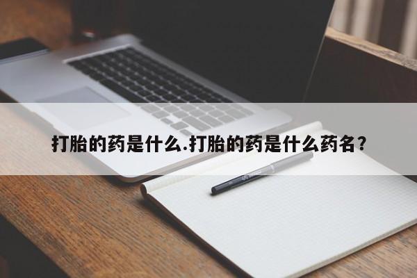 打胎药专卖微信卖流产药的微信打胎的药是什么.打胎的药是什么药名？