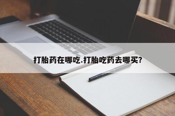 打胎药专卖微信卖流产药的微信打胎药在哪吃.打胎吃药去哪买？