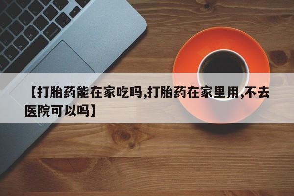 打胎药专卖微信卖流产药的微信【打胎药能在家吃吗,打胎药在家里用,不去医院可以吗】