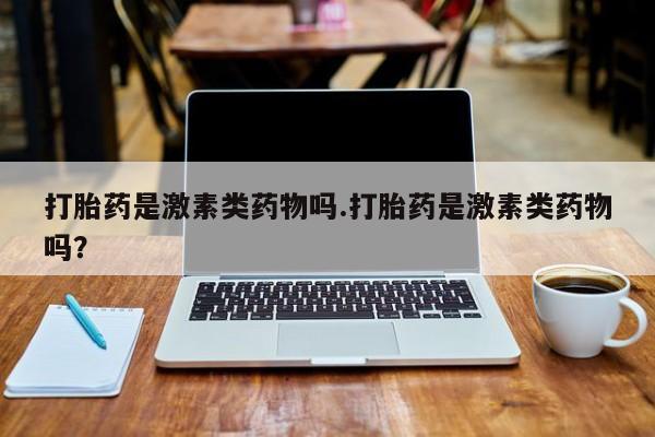 打胎药专卖微信卖流产药的微信打胎药是激素类药物吗.打胎药是激素类药物吗？