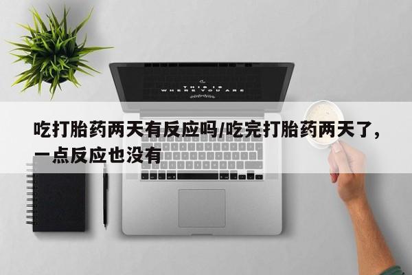 打胎药专卖微信卖流产药的微信吃打胎药两天有反应吗/吃完打胎药两天了,一点反应也没有