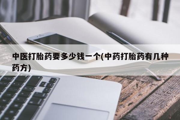 打胎药专卖微信卖流产药的微信中医打胎药要多少钱一个(中药打胎药有几种药方)