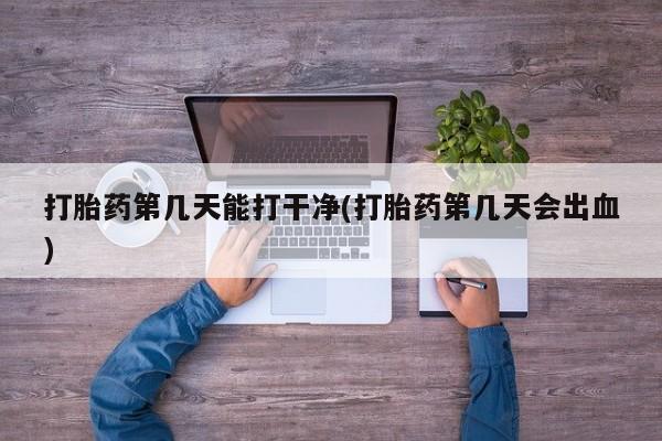 打胎药专卖微信卖流产药的微信打胎药第几天能打干净(打胎药第几天会出血)