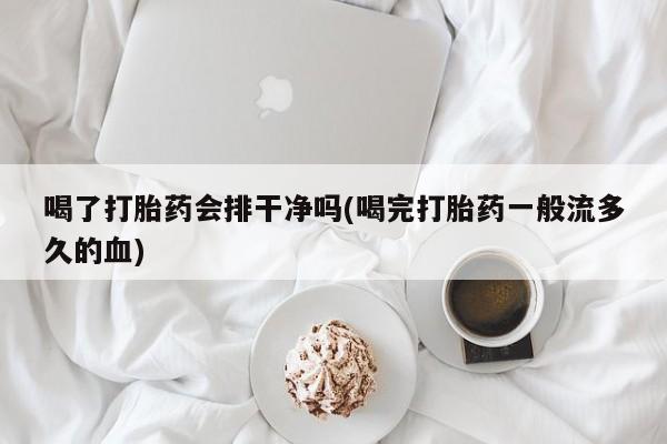 打胎药专卖微信卖流产药的微信喝了打胎药会排干净吗(喝完打胎药一般流多久的血)