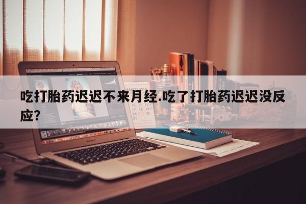 打胎药专卖微信卖流产药的微信吃打胎药迟迟不来月经.吃了打胎药迟迟没反应？