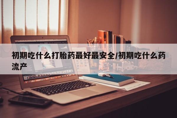 打胎药专卖微信卖流产药的微信初期吃什么打胎药最好最安全/初期吃什么药流产