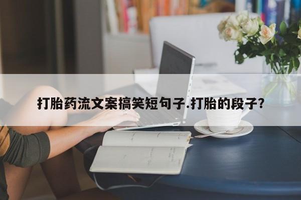 打胎药专卖微信卖流产药的微信打胎药流文案搞笑短句子.打胎的段子？