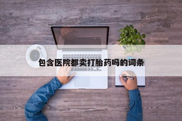打胎药专卖微信卖流产药的微信包含医院都卖打胎药吗的词条