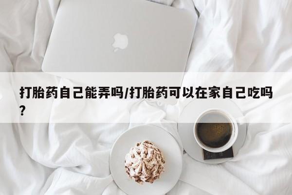 打胎药专卖微信卖流产药的微信打胎药自己能弄吗/打胎药可以在家自己吃吗?