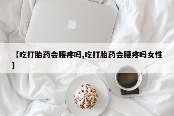 打胎药专卖微信卖流产药的微信【吃打胎药会腰疼吗,吃打胎药会腰疼吗女性】