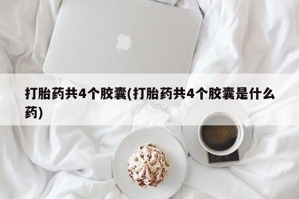 打胎药专卖微信卖流产药的微信打胎药共4个胶囊(打胎药共4个胶囊是什么药)