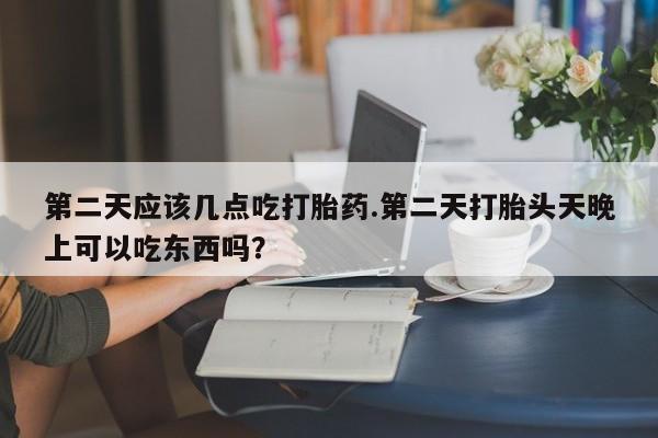 打胎药专卖微信卖流产药的微信第二天应该几点吃打胎药.第二天打胎头天晚上可以吃东西吗？