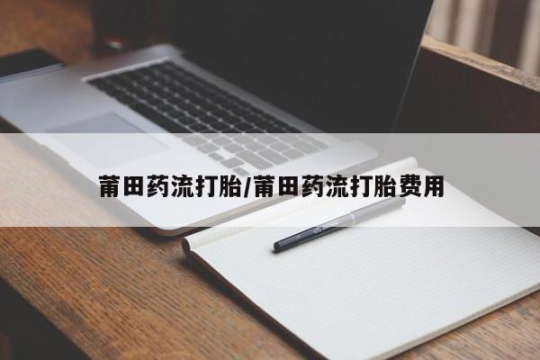 打胎药专卖微信卖流产药的微信莆田药流打胎/莆田药流打胎费用