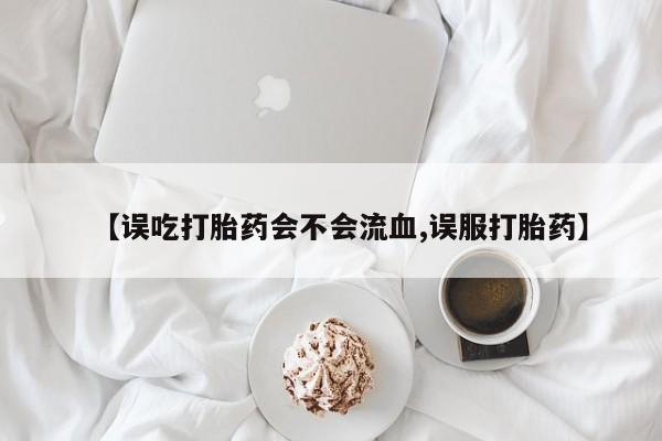 打胎药专卖微信卖流产药的微信【误吃打胎药会不会流血,误服打胎药】
