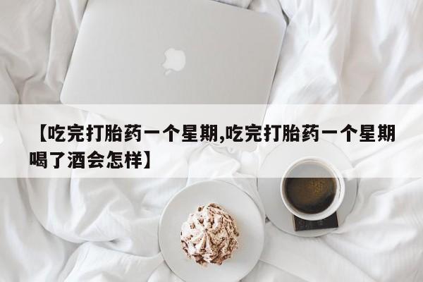 打胎药专卖微信卖流产药的微信【吃完打胎药一个星期,吃完打胎药一个星期喝了酒会怎样】