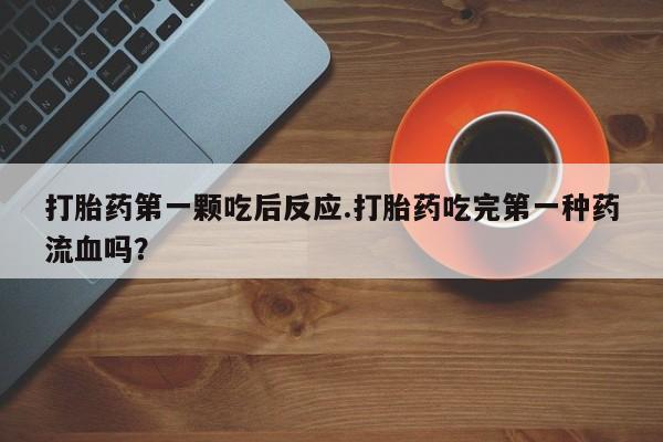打胎药专卖微信卖流产药的微信打胎药第一颗吃后反应.打胎药吃完第一种药流血吗？