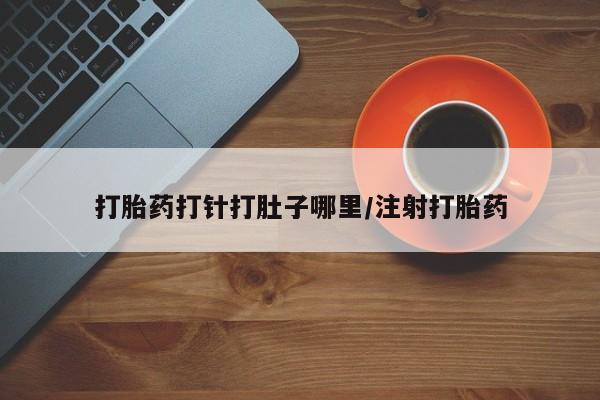 打胎药专卖微信卖流产药的微信打胎药打针打肚子哪里/注射打胎药