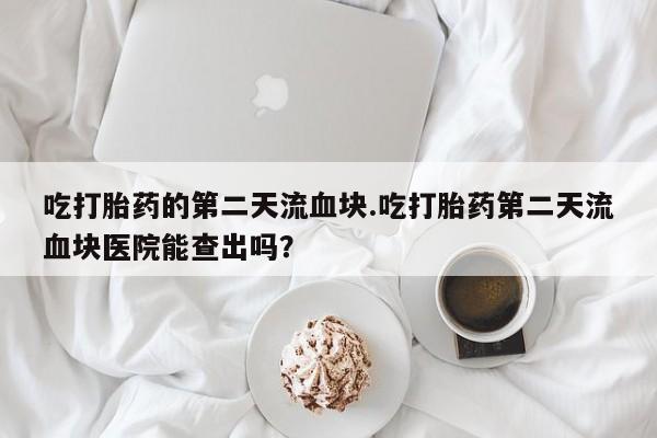 打胎药专卖微信卖流产药的微信吃打胎药的第二天流血块.吃打胎药第二天流血块医院能查出吗？