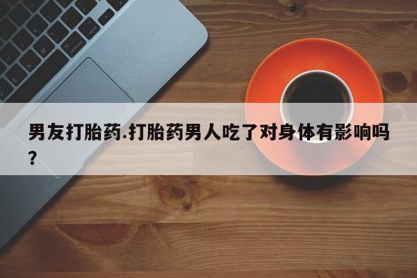 打胎药专卖微信卖流产药的微信男友打胎药.打胎药男人吃了对身体有影响吗？