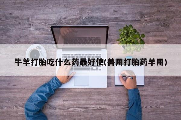打胎药专卖微信卖流产药的微信牛羊打胎吃什么药最好使(兽用打胎药羊用)