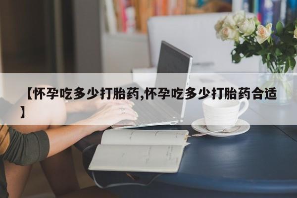 打胎药专卖微信卖流产药的微信【怀孕吃多少打胎药,怀孕吃多少打胎药合适】