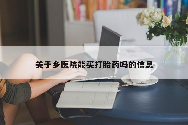 打胎药专卖微信卖流产药的微信关于乡医院能买打胎药吗的信息