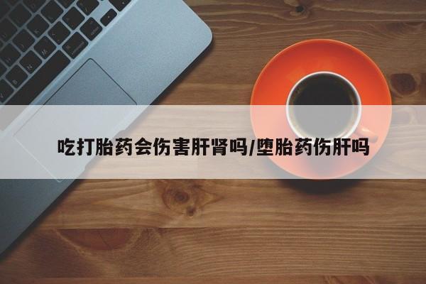 打胎药专卖微信卖流产药的微信吃打胎药会伤害肝肾吗/堕胎药伤肝吗